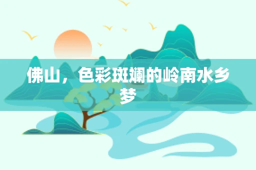 佛山，色彩斑斓的岭南水乡梦