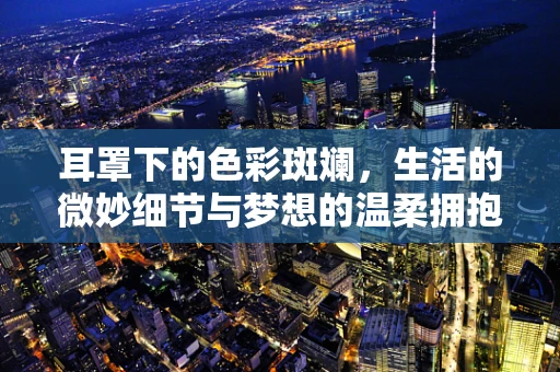 耳罩下的色彩斑斓，生活的微妙细节与梦想的温柔拥抱