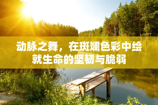 动脉之舞，在斑斓色彩中绘就生命的坚韧与脆弱