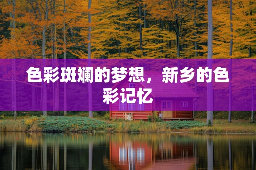 色彩斑斓的梦想，新乡的色彩记忆
