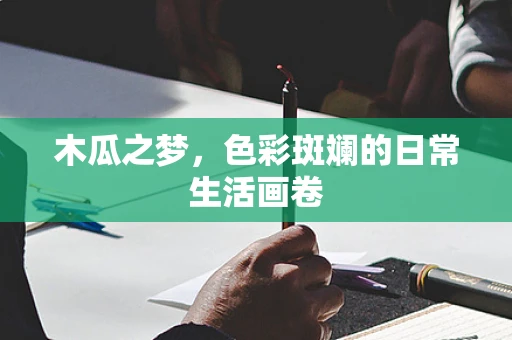 木瓜之梦，色彩斑斓的日常生活画卷