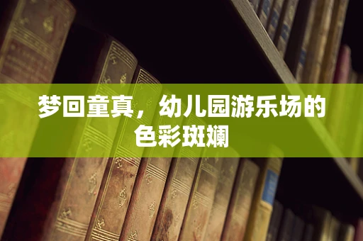 梦回童真，幼儿园游乐场的色彩斑斓