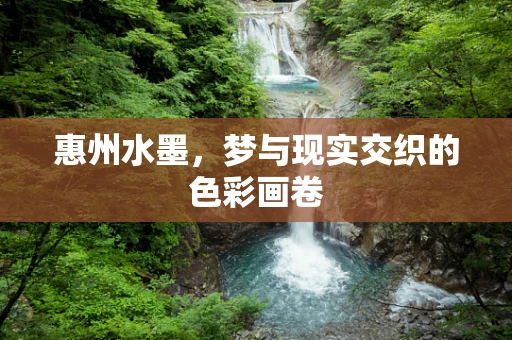 惠州水墨，梦与现实交织的色彩画卷