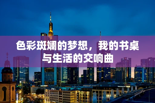 色彩斑斓的梦想，我的书桌与生活的交响曲