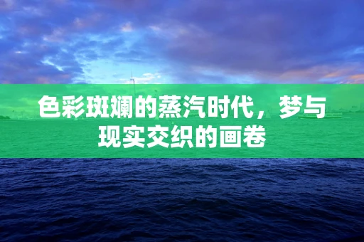 色彩斑斓的蒸汽时代，梦与现实交织的画卷