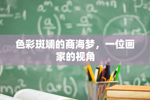 色彩斑斓的商海梦，一位画家的视角