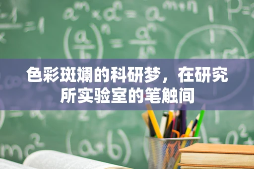 色彩斑斓的科研梦，在研究所实验室的笔触间