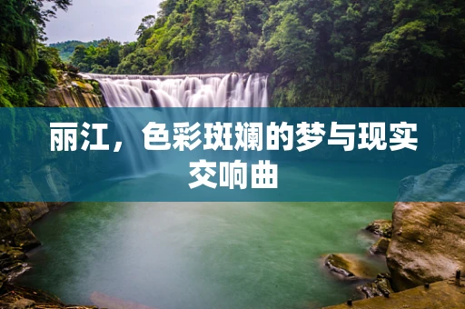 丽江，色彩斑斓的梦与现实交响曲