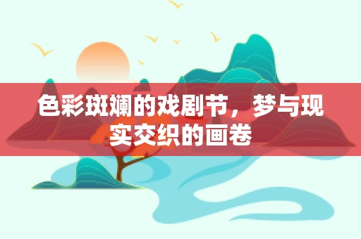 色彩斑斓的戏剧节，梦与现实交织的画卷