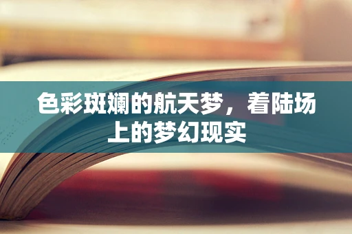 色彩斑斓的航天梦，着陆场上的梦幻现实