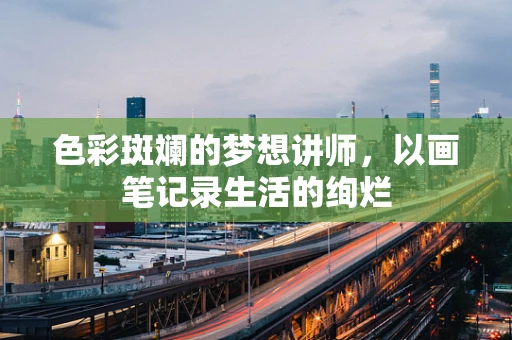 色彩斑斓的梦想讲师，以画笔记录生活的绚烂