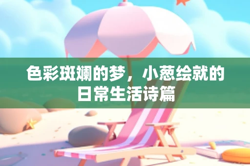 色彩斑斓的梦，小葱绘就的日常生活诗篇