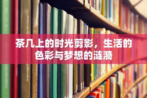 茶几上的时光剪影，生活的色彩与梦想的涟漪