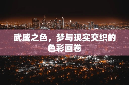 武威之色，梦与现实交织的色彩画卷