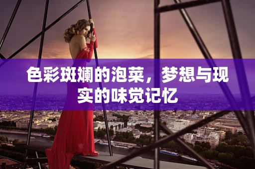 色彩斑斓的泡菜，梦想与现实的味觉记忆