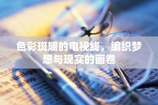 色彩斑斓的电视线，编织梦想与现实的画卷