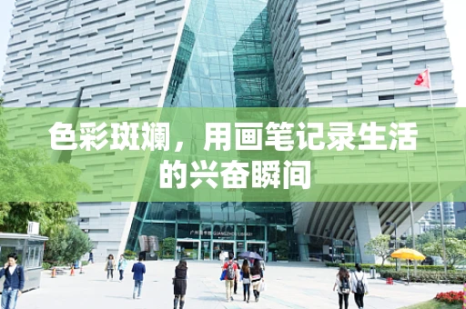 色彩斑斓，用画笔记录生活的兴奋瞬间