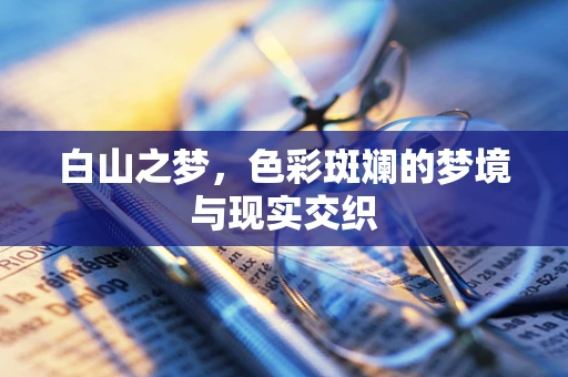 白山之梦，色彩斑斓的梦境与现实交织
