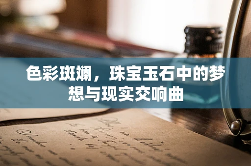 色彩斑斓，珠宝玉石中的梦想与现实交响曲