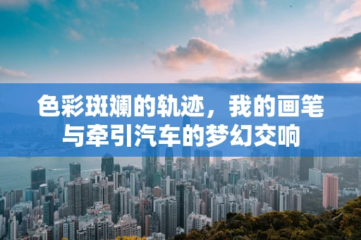 色彩斑斓的轨迹，我的画笔与牵引汽车的梦幻交响