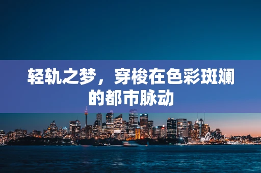轻轨之梦，穿梭在色彩斑斓的都市脉动