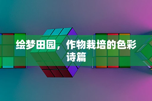 绘梦田园，作物栽培的色彩诗篇