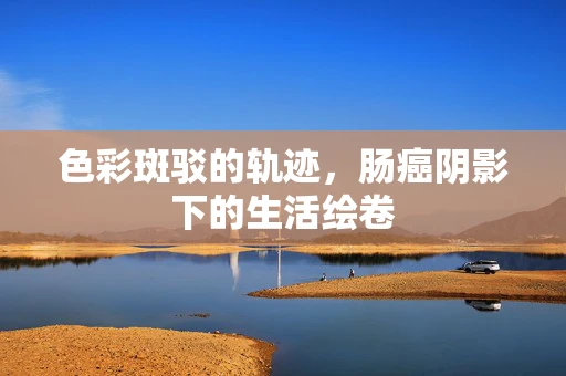 色彩斑驳的轨迹，肠癌阴影下的生活绘卷