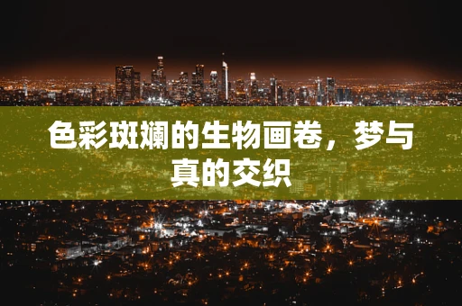 色彩斑斓的生物画卷，梦与真的交织