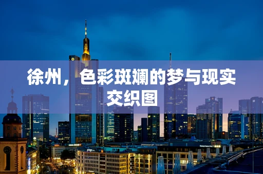徐州，色彩斑斓的梦与现实交织图