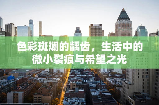 色彩斑斓的龋齿，生活中的微小裂痕与希望之光