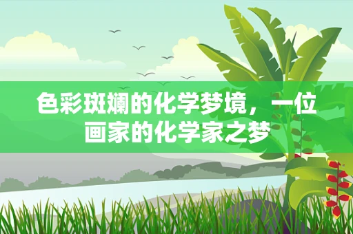 色彩斑斓的化学梦境，一位画家的化学家之梦