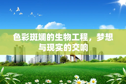 色彩斑斓的生物工程，梦想与现实的交响