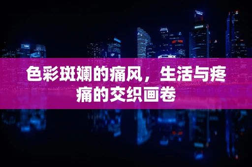 色彩斑斓的痛风，生活与疼痛的交织画卷