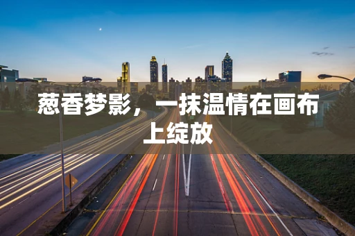 葱香梦影，一抹温情在画布上绽放