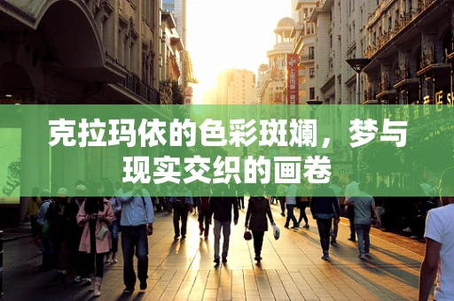 克拉玛依的色彩斑斓，梦与现实交织的画卷