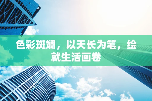 色彩斑斓，以天长为笔，绘就生活画卷