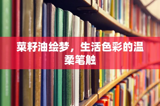 菜籽油绘梦，生活色彩的温柔笔触