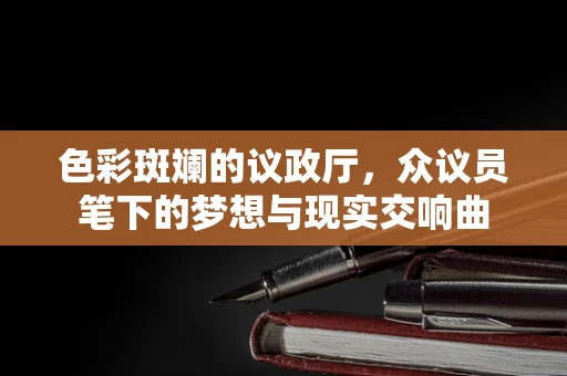 色彩斑斓的议政厅，众议员笔下的梦想与现实交响曲