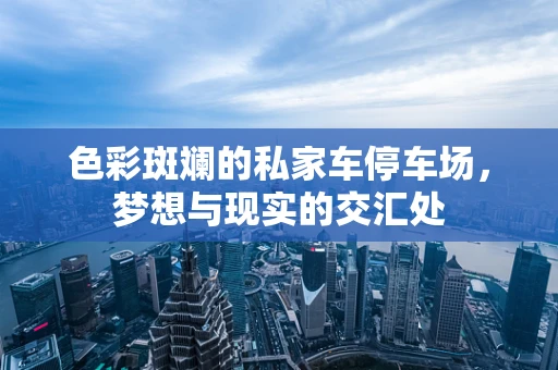 色彩斑斓的私家车停车场，梦想与现实的交汇处