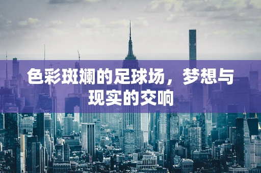 色彩斑斓的足球场，梦想与现实的交响