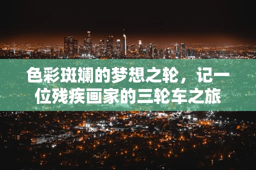 色彩斑斓的梦想之轮，记一位残疾画家的三轮车之旅