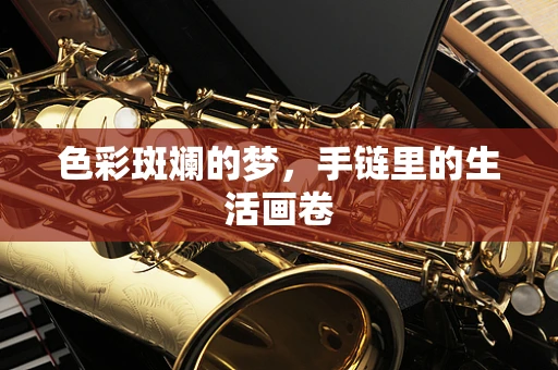 色彩斑斓的梦，手链里的生活画卷