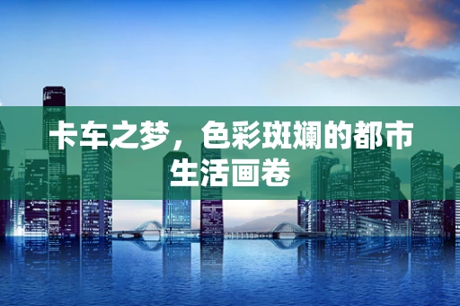 卡车之梦，色彩斑斓的都市生活画卷