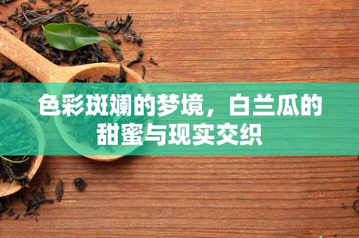 色彩斑斓的梦境，白兰瓜的甜蜜与现实交织