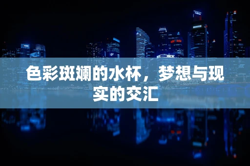 色彩斑斓的水杯，梦想与现实的交汇