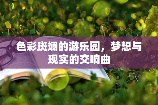 色彩斑斓的游乐园，梦想与现实的交响曲