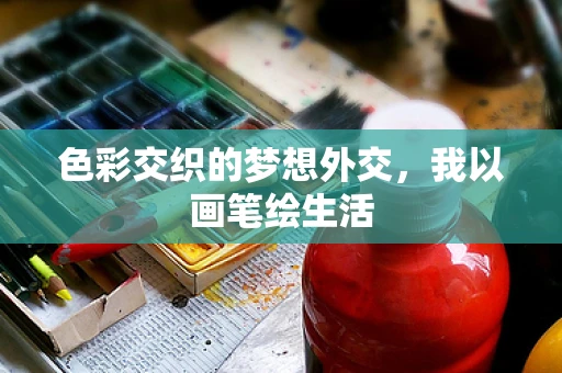 色彩交织的梦想外交，我以画笔绘生活