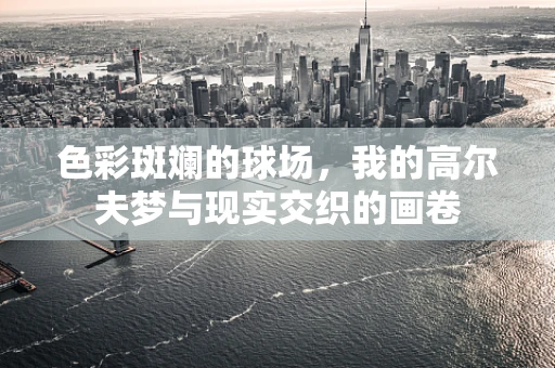 色彩斑斓的球场，我的高尔夫梦与现实交织的画卷