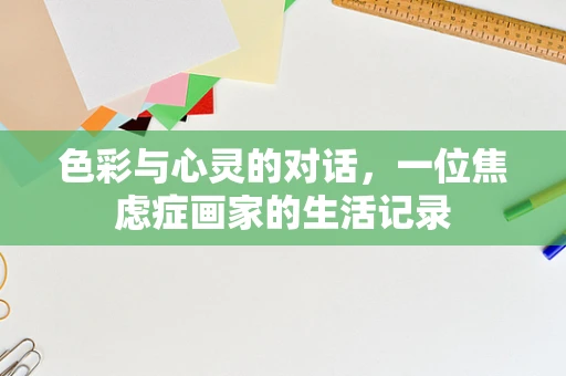 色彩与心灵的对话，一位焦虑症画家的生活记录