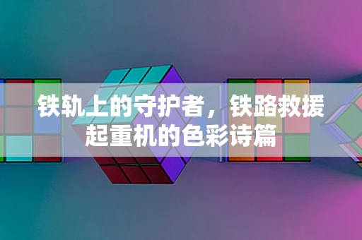 铁轨上的守护者，铁路救援起重机的色彩诗篇